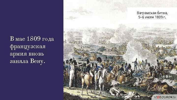 Ваграмская битва, 5– 6 июля 1809 г. В мае 1809 года французская армия вновь