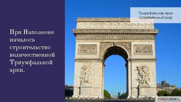 Триумфальная арка (современный вид) При Наполеоне началось строительство величественной Триумфальной арки. 