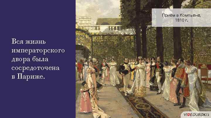 Приём в Компьене, 1810 г. Вся жизнь императорского двора была сосредоточена в Париже. 