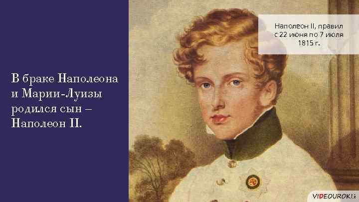 Наполеон II, правил с 22 июня по 7 июля 1815 г. В браке Наполеона