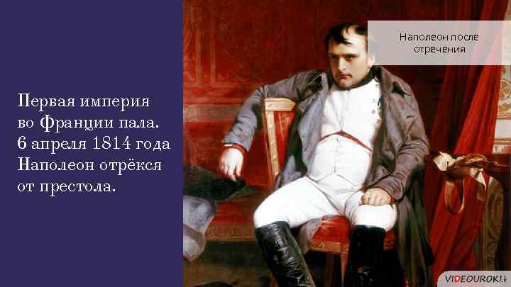 Наполеон после отречения Первая империя во Франции пала. 6 апреля 1814 года Наполеон отрёкся