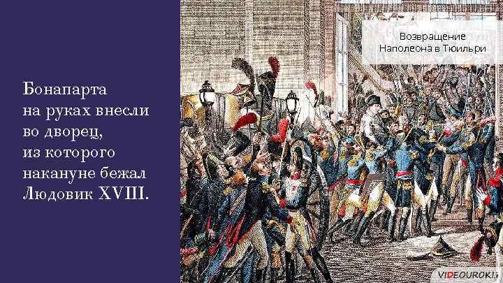 Возвращение Наполеона в Тюильри Бонапарта на руках внесли во дворец, из которого накануне бежал