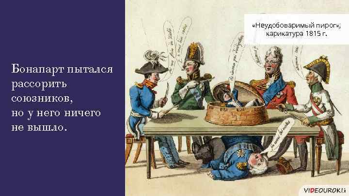  «Неудобоваримый пирог» , карикатура 1815 г. Бонапарт пытался рассорить союзников, но у него