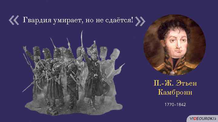  « « Гвардия умирает, но не сдаётся! П. -Ж. Этьен Камбронн 1770– 1842