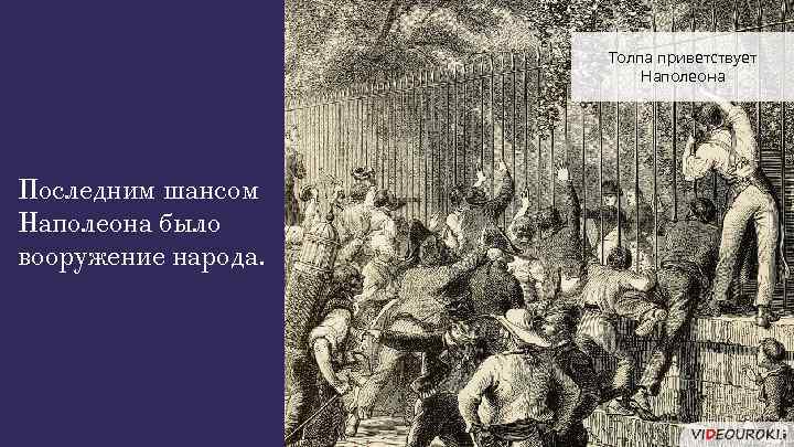 Толпа приветствует Наполеона Последним шансом Наполеона было вооружение народа. 