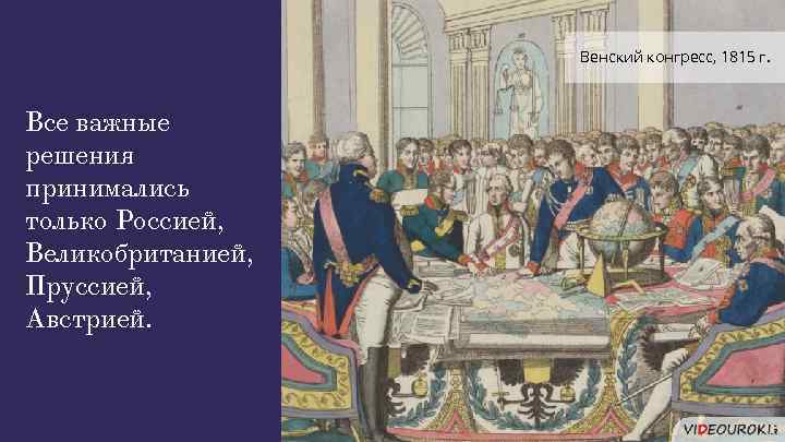 Венский конгресс, 1815 г. Все важные решения принимались только Россией, Великобританией, Пруссией, Австрией. 