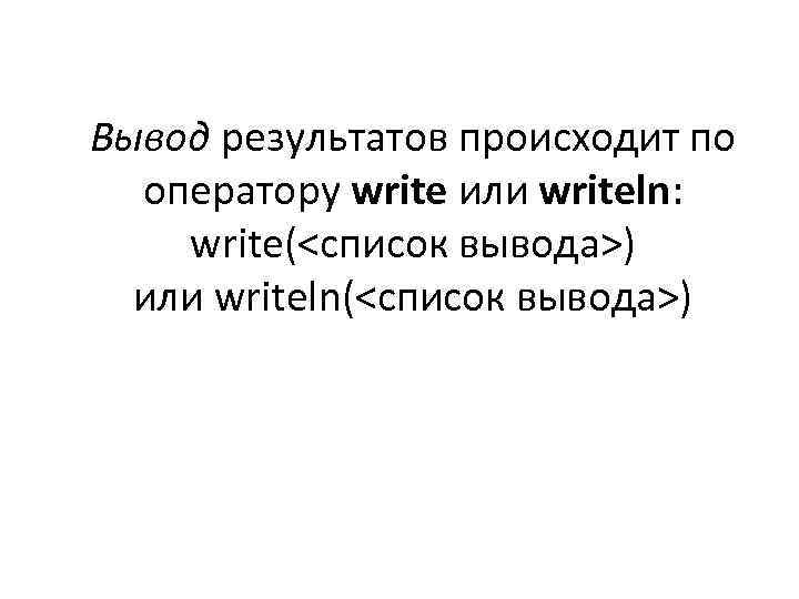 Вывод результатов происходит по оператору write или writeln: write(<список вывода>) или writeln(<список вывода>) 