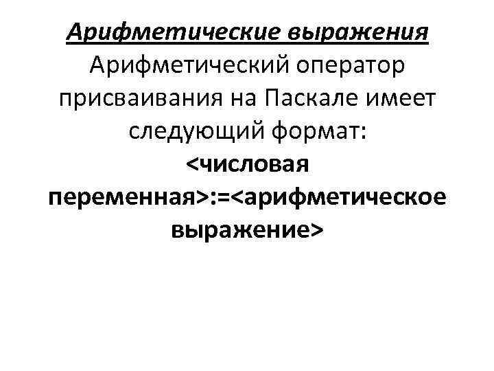 Арифметические выражения Арифметический оператор присваивания на Паскале имеет следующий формат: <числовая переменная>: =<арифметическое выражение>