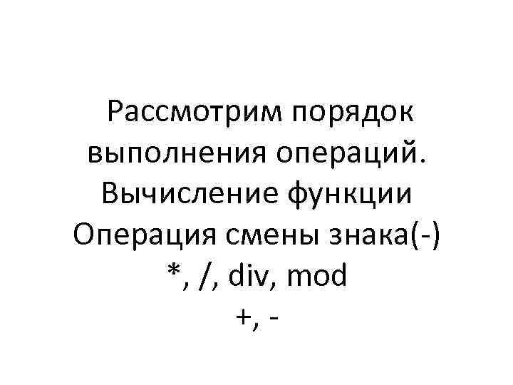  Рассмотрим порядок выполнения операций. Вычисление функции Операция смены знака(-) *, /, div, mod