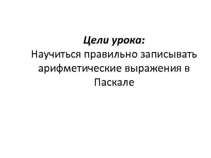 Цели урока: Научиться правильно записывать арифметические выражения в Паскале 