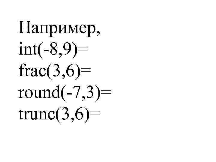 Например, int(-8, 9)= frac(3, 6)= round(-7, 3)= trunc(3, 6)= 