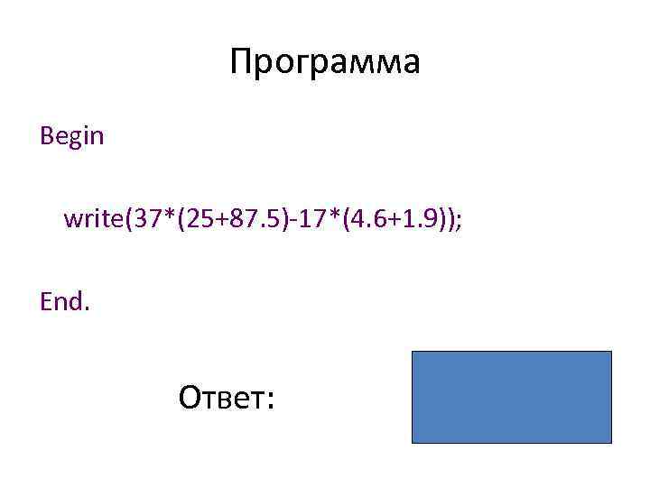 Программа Begin write(37*(25+87. 5)-17*(4. 6+1. 9)); End. Ответ: 4052 