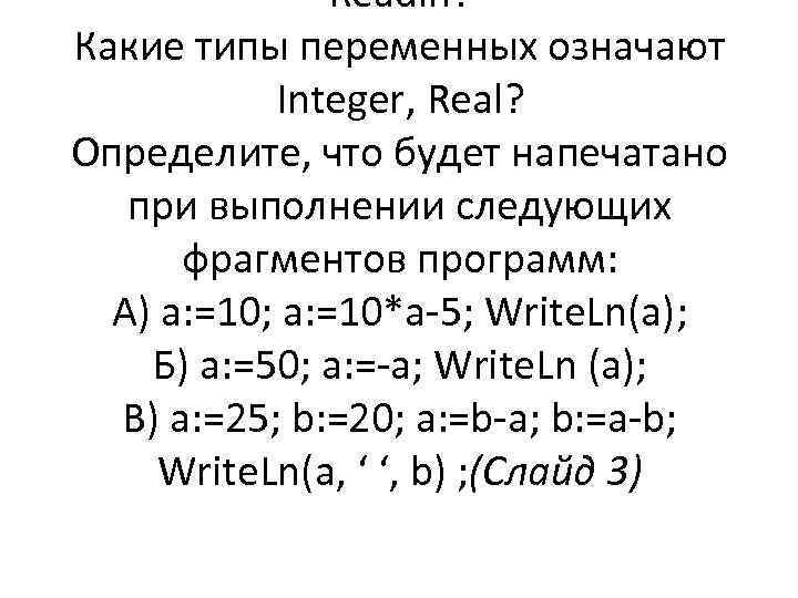 Readln? Какие типы переменных означают Integer, Real? Определите, что будет напечатано при выполнении следующих