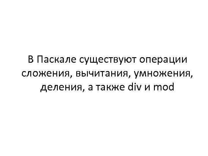 В Паскале существуют операции сложения, вычитания, умножения, деления, а также div и mod 