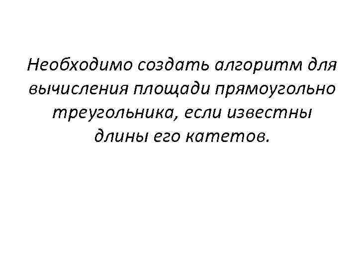 Необходимо создать алгоритм для вычисления площади прямоугольно треугольника, если известны длины его катетов. 