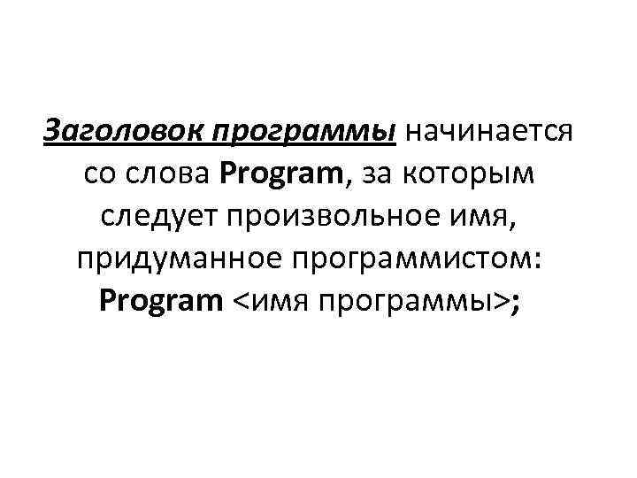 Заголовок программы начинается со слова Program, за которым следует произвольное имя, придуманное программистом: Program