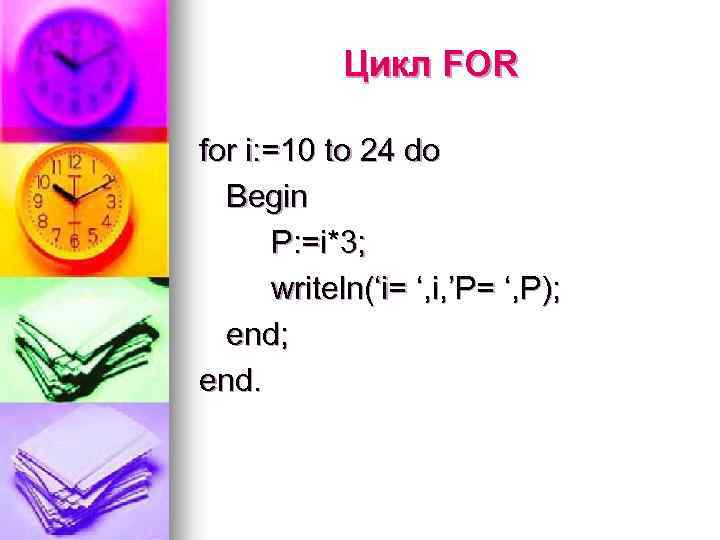 Цикл FOR for i: =10 to 24 do Begin P: =i*3; writeln(‘i= ‘, i,