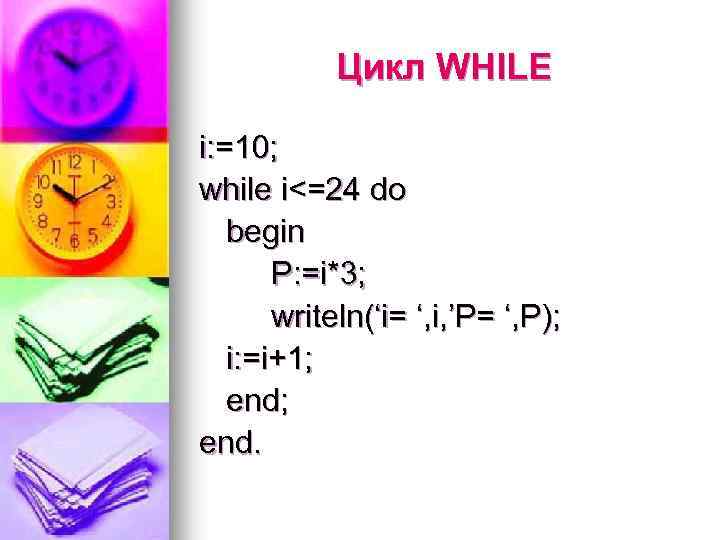Цикл WHILE i: =10; while i<=24 do begin P: =i*3; writeln(‘i= ‘, i, ’P=