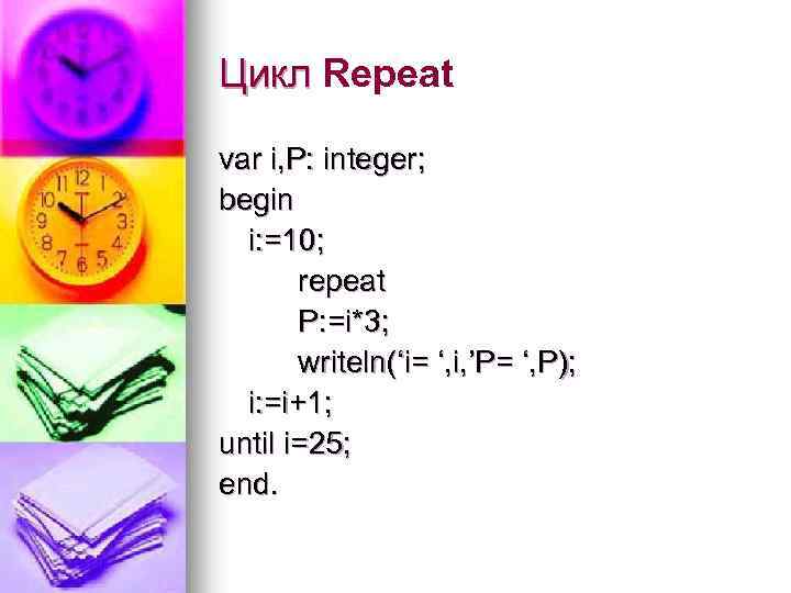 Цикл Repeat Цикл var i, P: integer; begin i: =10; repeat P: =i*3; writeln(‘i=