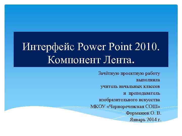 Интерфейс Power Point 2010. Компонент Лента. Зачётную проектную работу выполнила учитель начальных классов и