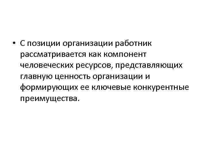  • С позиции организации работник рассматривается как компонент человеческих ресурсов, представляющих главную ценность