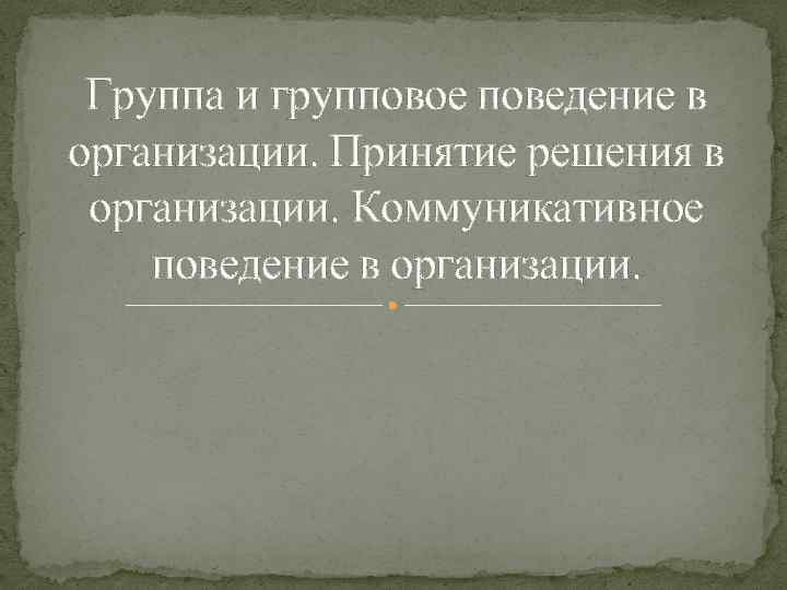 Группа и групповое поведение в организации. Принятие решения в организации. Коммуникативное поведение в организации.