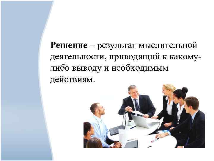 Решение – результат мыслительной деятельности, приводящий к какомулибо выводу и необходимым действиям. 