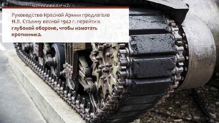 Руководство Красной Армии предлагало И. В. Сталину весной 1942 г. перейти к глубокой обороне,