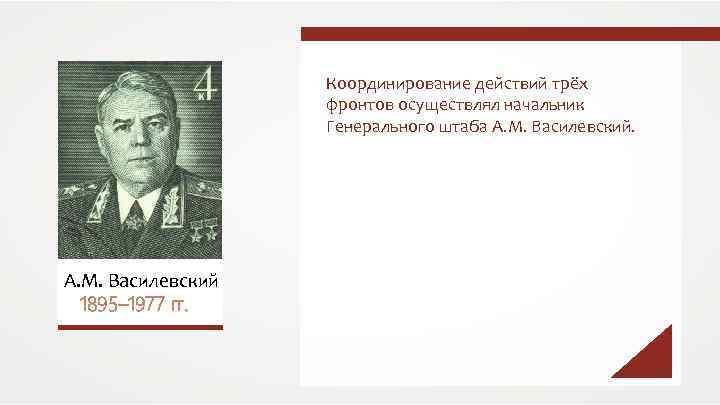 Координирование действий трёх фронтов осуществлял начальник Генерального штаба А. М. Василевский 1895– 1977 гг.