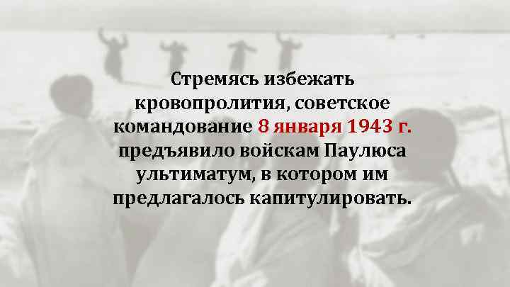 Стремясь избежать кровопролития, советское командование 8 января 1943 г. предъявило войскам Паулюса ультиматум, в