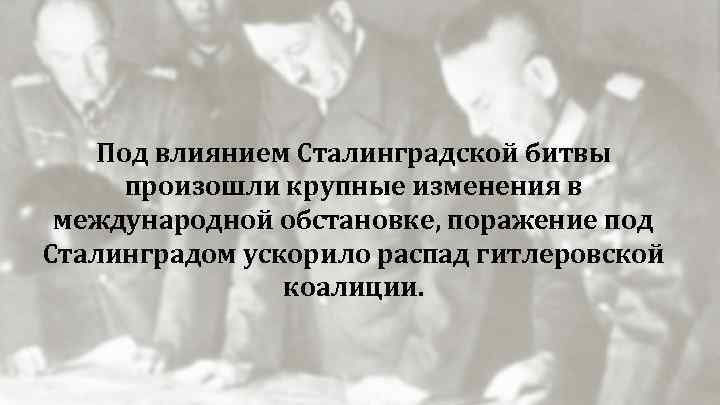 Под влиянием Сталинградской битвы произошли крупные изменения в международной обстановке, поражение под Сталинградом ускорило