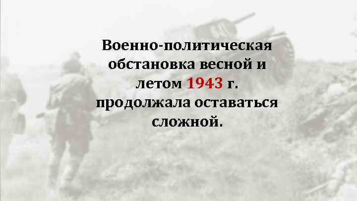 Военно-политическая обстановка весной и летом 1943 г. продолжала оставаться сложной. 