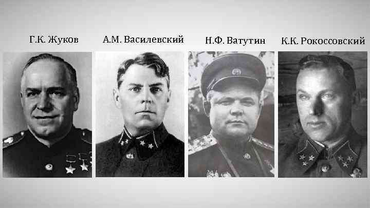 Г. К. Жуков А. М. Василевский Н. Ф. Ватутин К. К. Рокоссовский 