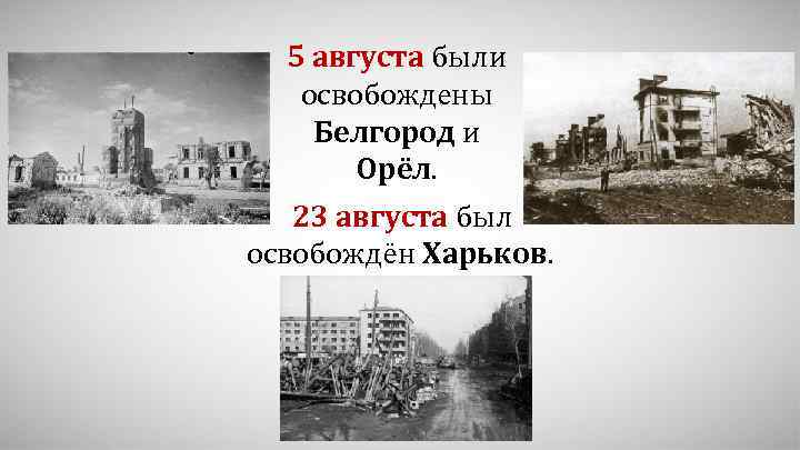 5 августа были освобождены Белгород и Орёл. 23 августа был освобождён Харьков. 