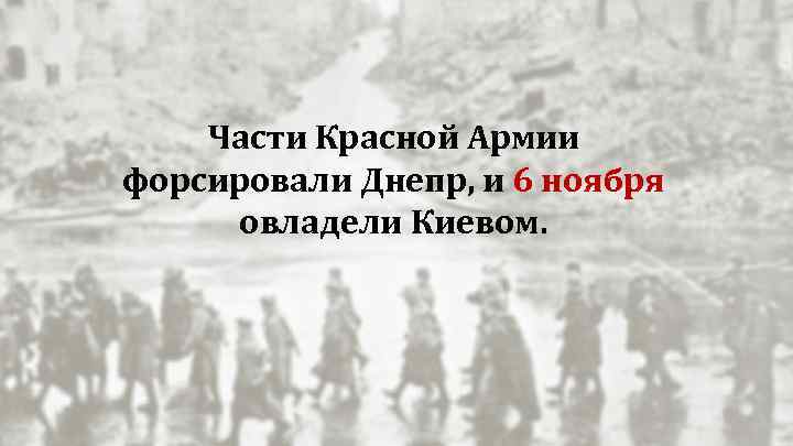 Части Красной Армии форсировали Днепр, и 6 ноября овладели Киевом. 