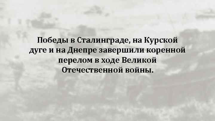 Победы в Сталинграде, на Курской дуге и на Днепре завершили коренной перелом в ходе