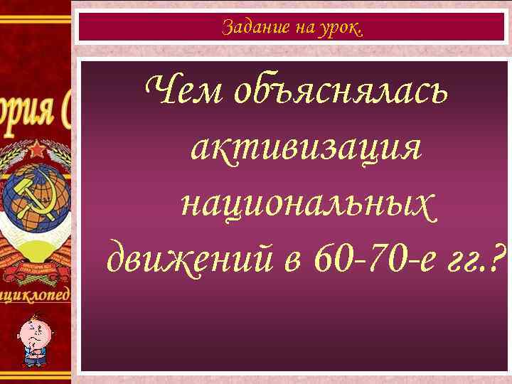 Задание на урок. Чем объяснялась активизация национальных движений в 60 -70 -е гг. ?