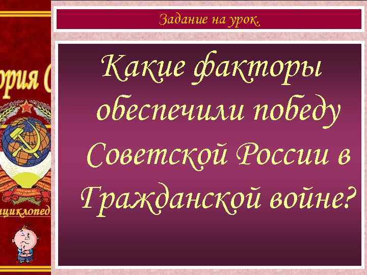 Задание на урок. Какие факторы обеспечили победу Советской России в Гражданской войне? 