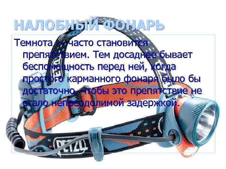 НАЛОБНЫЙ ФОНАРЬ Темнота — часто становится препятствием. Тем досаднее бывает беспомощность перед ней, когда