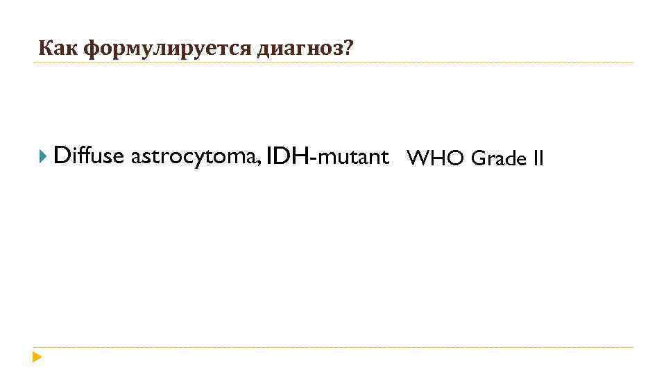 Как формулируется диагноз? Diffuse astrocytoma, IDH-mutant WHO Grade II 