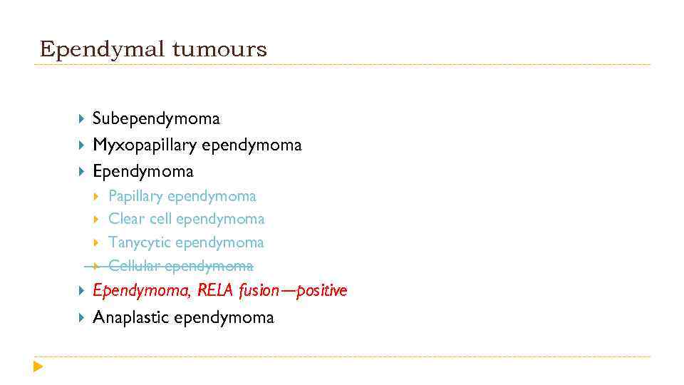 Ependymal tumours Subependymoma Myxopapillary ependymoma Ependymoma Papillary ependymoma Clear cell ependymoma Tanycytic ependymoma Cellular