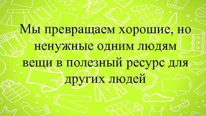 Мы превращаем хорошие, но ненужные одним людям вещи в полезный ресурс для других людей