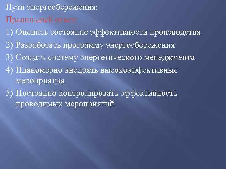 Пути энергосбережения: Правильный ответ: 1) Оценить состояние эффективности производства 2) Разработать программу энергосбережения 3)