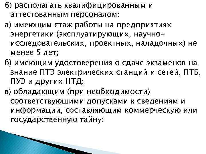 6) располагать квалифицированным и аттестованным персоналом: а) имеющим стаж работы на предприятиях энергетики (эксплуатирующих,