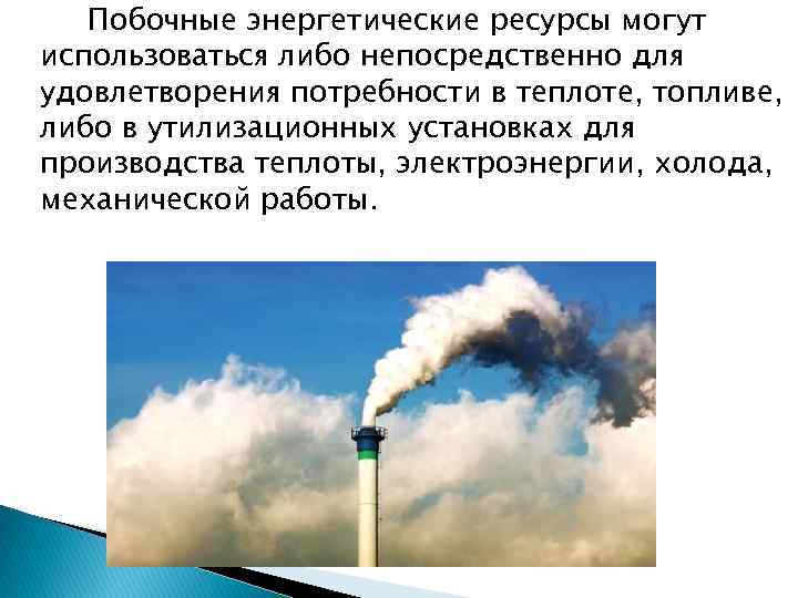 Побочные энергетические ресурсы могут использоваться либо непосредственно для удовлетворения потребности в теплоте, топливе, либо