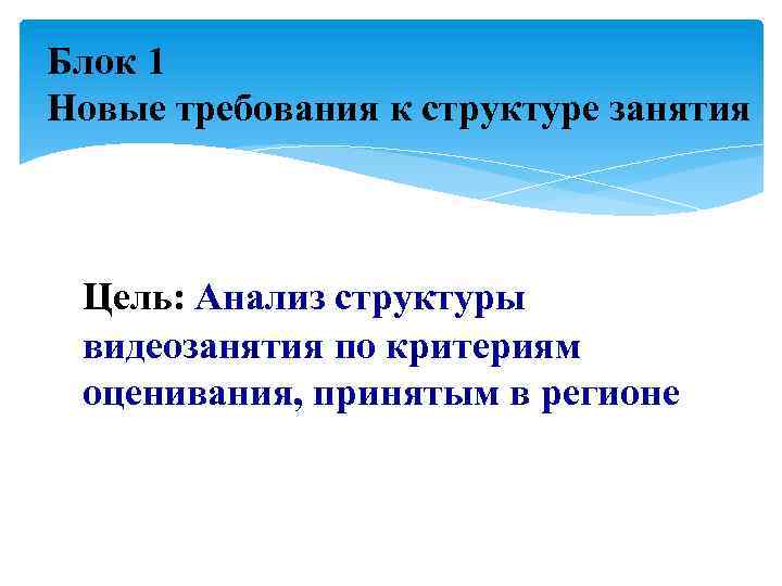 Блок 1 Новые требования к структуре занятия Цель: Анализ структуры видеозанятия по критериям оценивания,