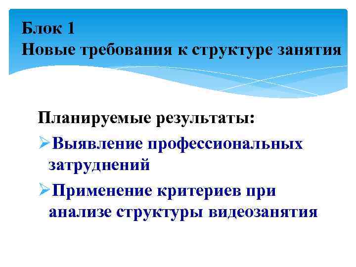 Блок 1 Новые требования к структуре занятия Планируемые результаты: ØВыявление профессиональных затруднений ØПрименение критериев