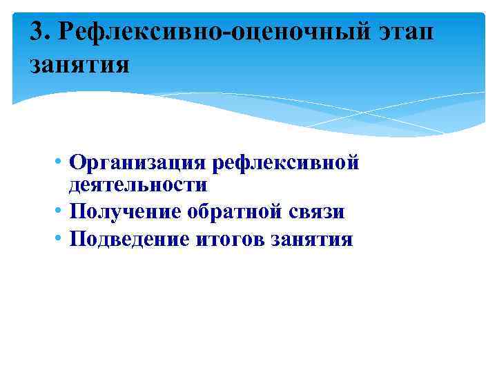 3. Рефлексивно-оценочный этап занятия • Организация рефлексивной деятельности • Получение обратной связи • Подведение