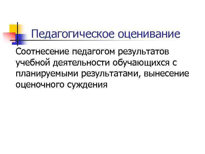 Педагогическое оценивание Соотнесение педагогом результатов учебной деятельности обучающихся с планируемыми результатами, вынесение оценочного суждения