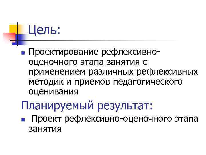 Цель: n Проектирование рефлексивнооценочного этапа занятия с применением различных рефлексивных методик и приемов педагогического